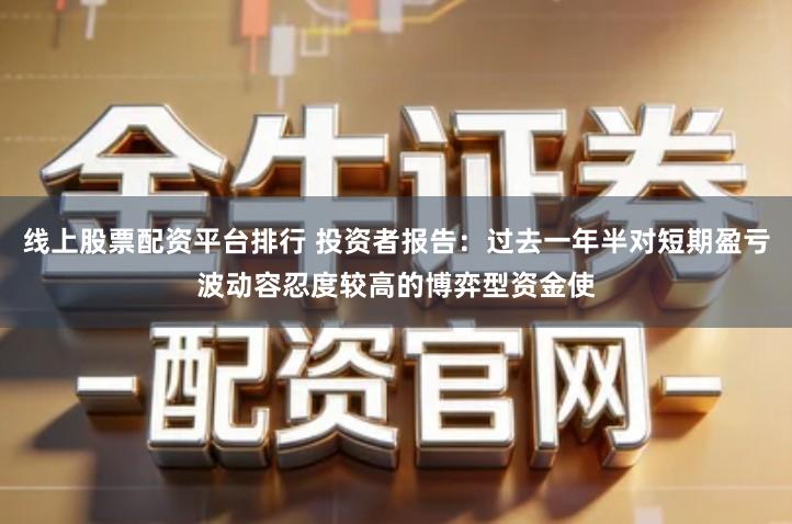 线上股票配资平台排行 投资者报告：过去一年半对短期盈亏波动容忍度较高的博弈型资金使