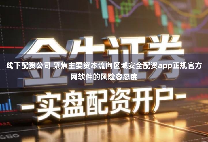 线下配资公司 聚焦主要资本流向区域安全配资app正规官方网软件的风险容忍度