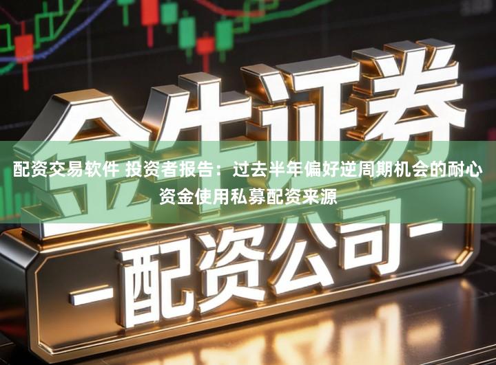 配资交易软件 投资者报告：过去半年偏好逆周期机会的耐心资金使用私募配资来源