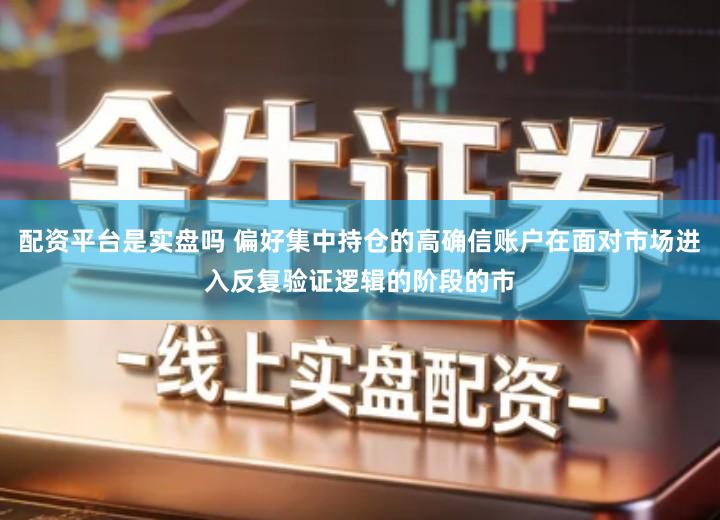 配资平台是实盘吗 偏好集中持仓的高确信账户在面对市场进入反复验证逻辑的阶段的市