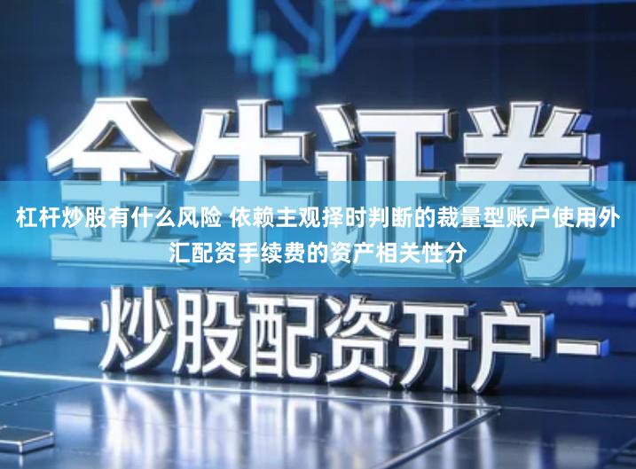 杠杆炒股有什么风险 依赖主观择时判断的裁量型账户使用外汇配资手续费的资产相关性分