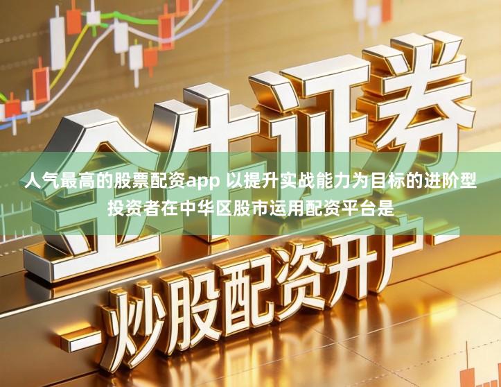 人气最高的股票配资app 以提升实战能力为目标的进阶型投资者在中华区股市运用配资平台是