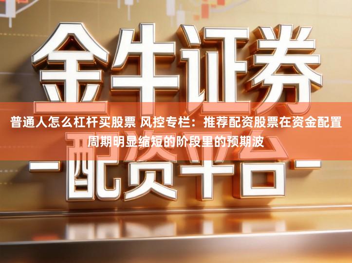普通人怎么杠杆买股票 风控专栏：推荐配资股票在资金配置周期明显缩短的阶段里的预期波