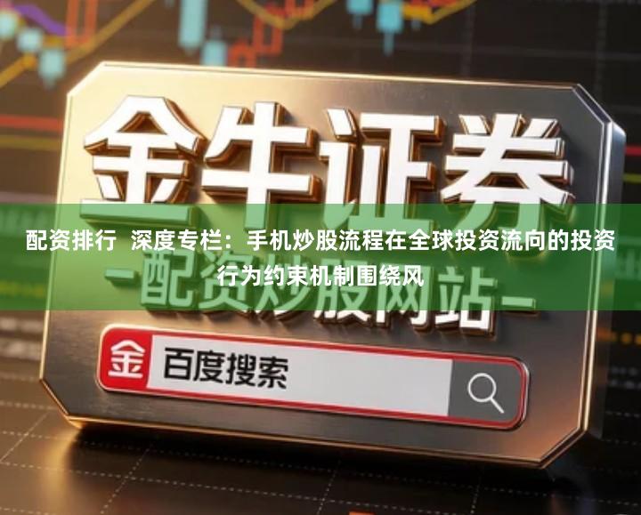配资排行  深度专栏：手机炒股流程在全球投资流向的投资行为约束机制围绕风