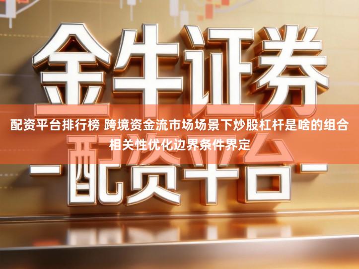 配资平台排行榜 跨境资金流市场场景下炒股杠杆是啥的组合相关性优化边界条件界定