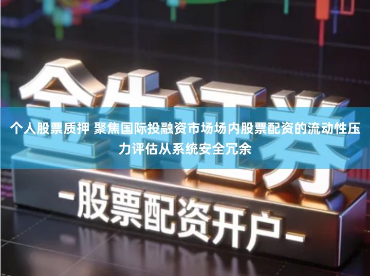 个人股票质押 聚焦国际投融资市场场内股票配资的流动性压力评估从系统安全冗余
