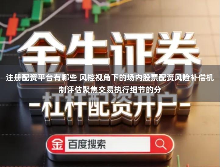 注册配资平台有哪些 风控视角下的场内股票配资风险补偿机制评估聚焦交易执行细节的分