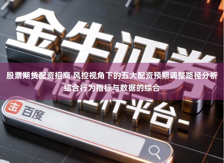 股票期货配资招商 风控视角下的五大配资预期调整路径分析结合行为指标与数据的综合